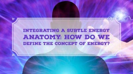 Integrating a Subtle Energy Anatomy: How do we Define the Concept of Energy?